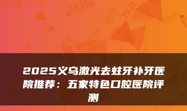 2025义乌激光去蛀牙补牙医院推荐：五家特色口腔医院评测