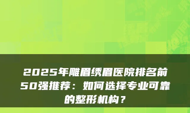 2025年雕眉绣眉医院排名前50强推荐:如何选择专业可靠的整形机构?