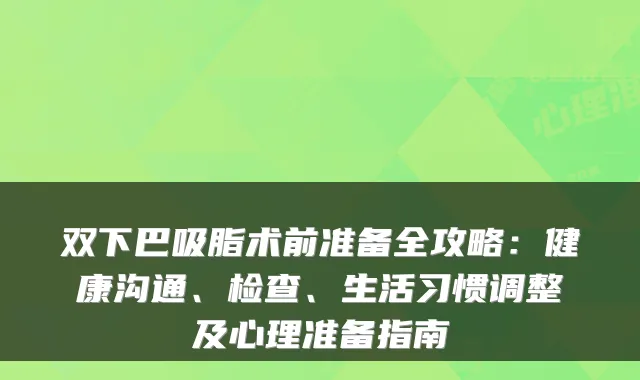 双下巴吸脂术前准备全攻略:健康沟通、检查、生活习惯调整及心理准备指南