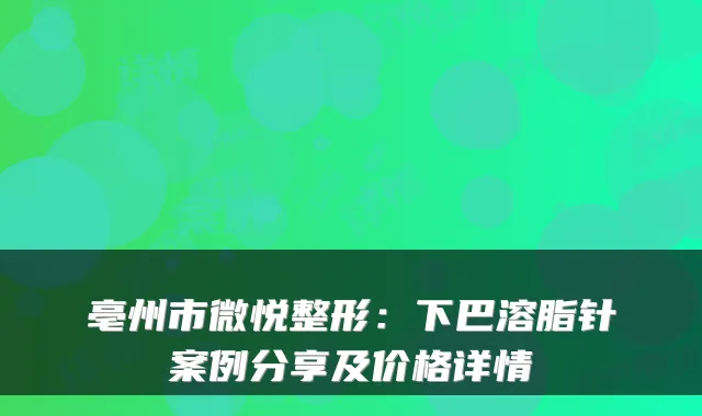 亳州市微悦整形:下巴溶脂针案例分享及价格详情