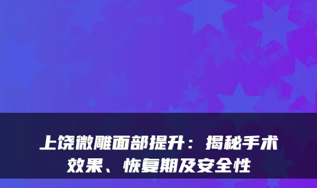 上饶微雕面部提升：揭秘手术效果、恢复期及安全性