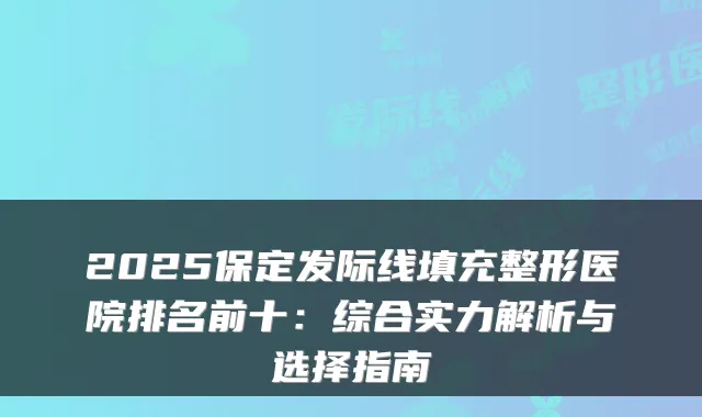 2025保定发际线填充整形医院排名前十：综合实力解析与选择指南