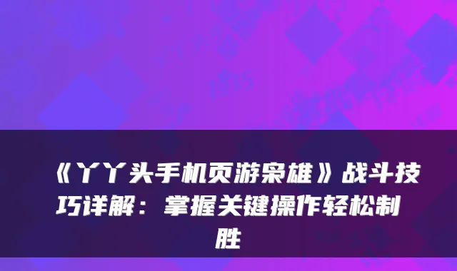 《丫丫头手机页游枭雄》战斗技巧详解：掌握关键操作轻松制胜