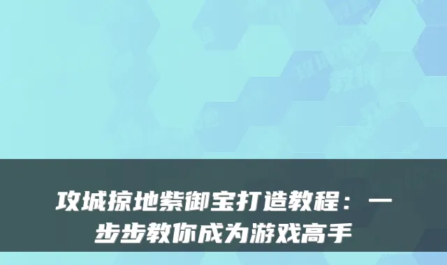 攻城掠地紫御宝打造教程：一步步教你成为游戏高手