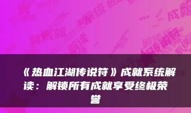 《热血江湖传说符》成就系统解读：解锁所有成就享受终极荣誉