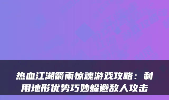 热血江湖箭雨惊魂游戏攻略：利用地形优势巧妙躲避敌人攻击
