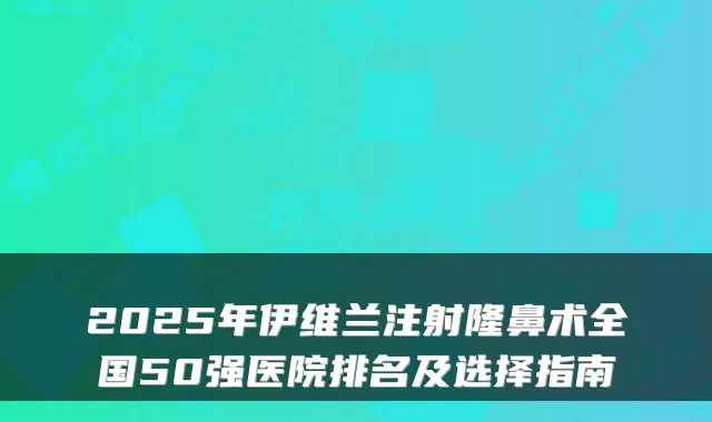 2025年伊维兰注射隆鼻术全国50强医院排名及选择指南