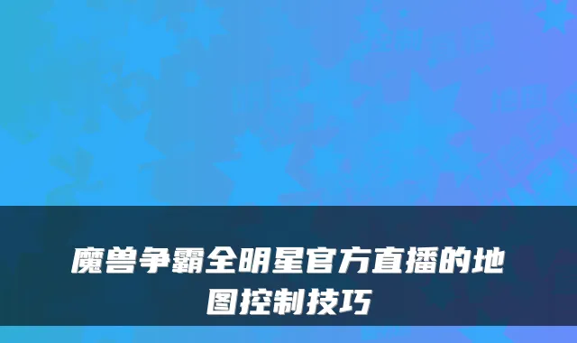 魔兽争霸全明星官方直播的地图控制技巧