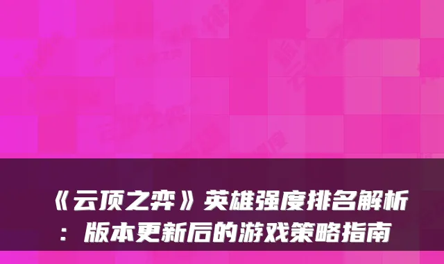 《云顶之弈》英雄强度排名解析：版本更新后的游戏策略指南