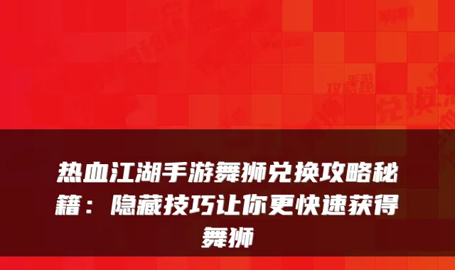 热血江湖手游舞狮兑换攻略秘籍：隐藏技巧让你更快速获得舞狮