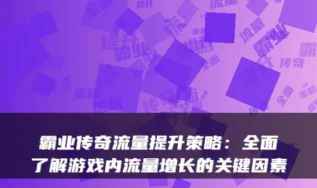 霸业传奇流量提升策略：全面了解游戏内流量增长的关键因素