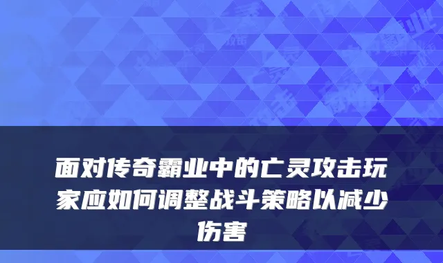 面对传奇霸业中的亡灵攻击玩家应如何调整战斗策略以减少伤害
