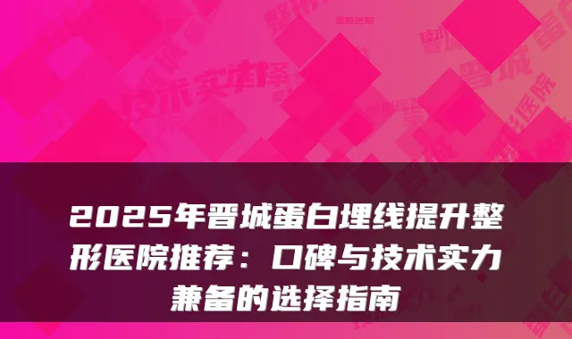 2025年晋城蛋白埋线提升整形医院推荐：口碑与技术实力兼备的选择指南