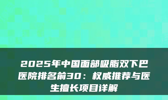 2025年中国面部吸脂双下巴医院排名前30：推荐与医生擅长项目详解