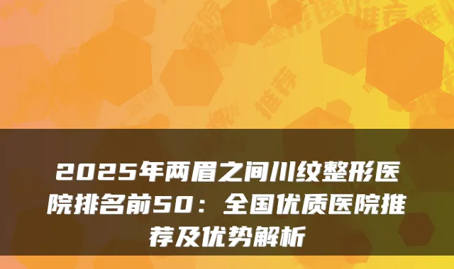 2025年两眉之间川纹整形医院排名前50:全国优质医院推荐及优势解析