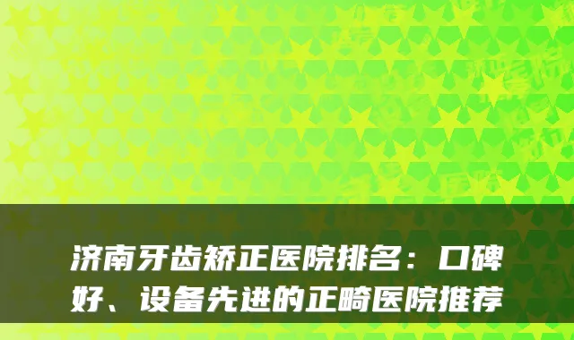济南牙齿矫正医院排名：口碑好、设备先进的正畸医院推荐
