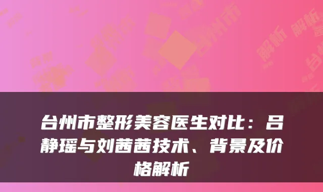 台州市整形美容医生对比:吕静瑶与刘茜茜技术、背景及价格解析