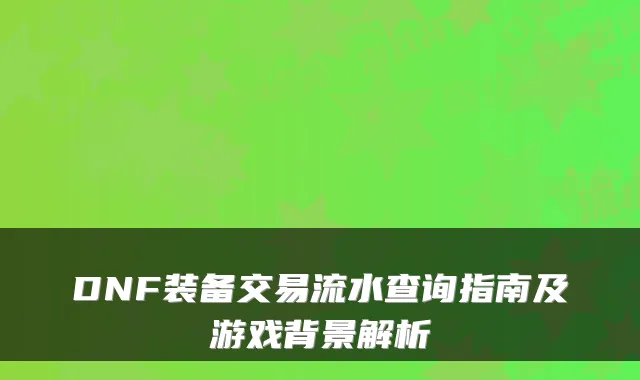 DNF装备交易流水查询指南及游戏背景解析