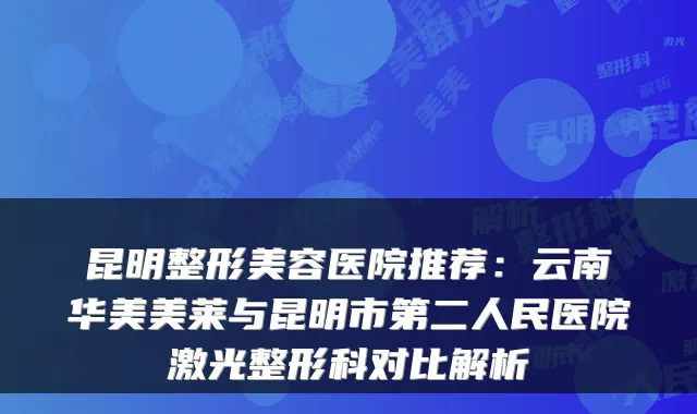 昆明整形美容医院推荐：云南华美美莱与昆明市第二人民医院激光整形科对比解析