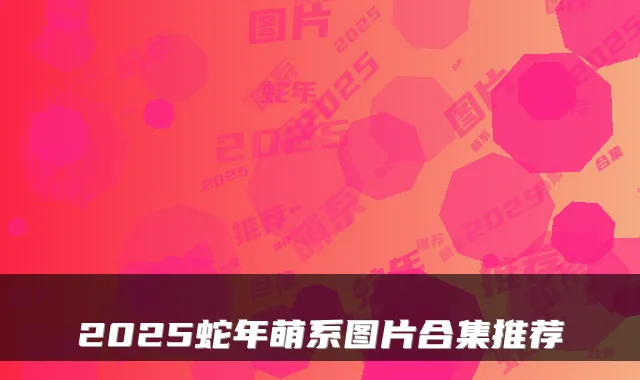 2025蛇年萌系图片合集推荐