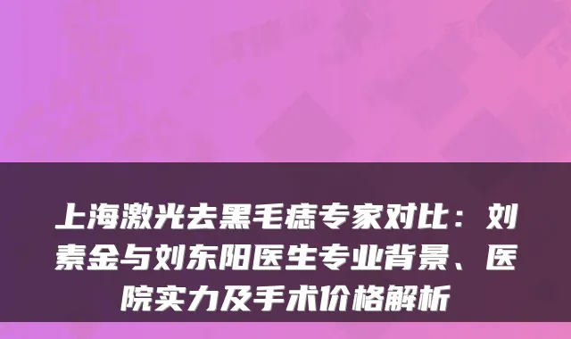 上海激光去黑毛痣专家对比：刘素金与刘东阳医生专业背景、医院实力及手术价格解析