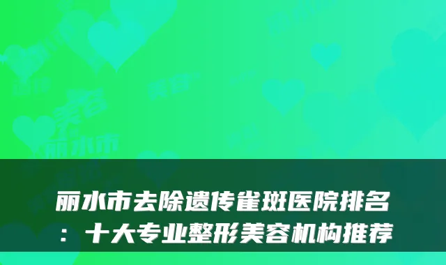 丽水市去除遗传雀斑医院排名：十大专业整形美容机构推荐