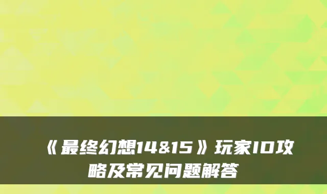 《终幻想14&15》玩家ID攻略及常见问题解答