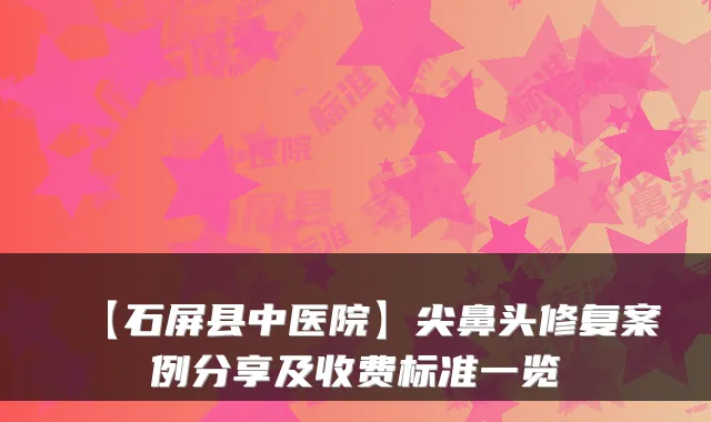 【石屏县中医院】尖鼻头修复案例分享及收费标准一览