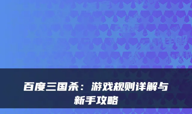 百度三国杀：游戏规则详解与新手攻略