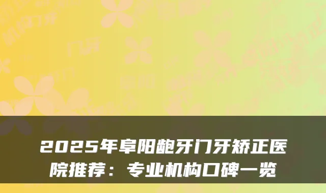 2025年阜阳龅牙门牙矫正医院推荐：专业机构口碑一览