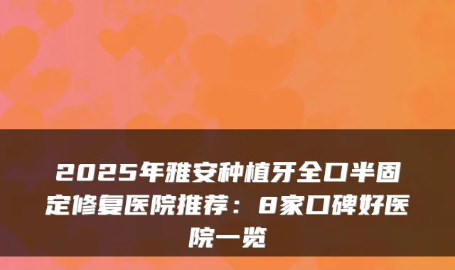 2025年雅安种植牙全口半固定修复医院推荐:8家口碑好医院一览