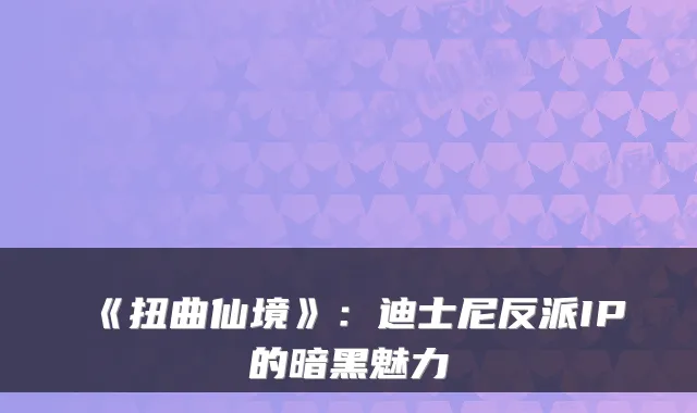 《扭曲仙境》：迪士尼反派IP的暗黑魅力