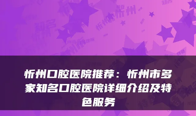 忻州口腔医院推荐:忻州市多家知名口腔医院详细介绍及特色服务