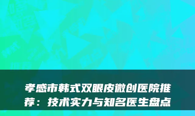 孝感市韩式双眼皮微创医院推荐：技术实力与知名医生盘点