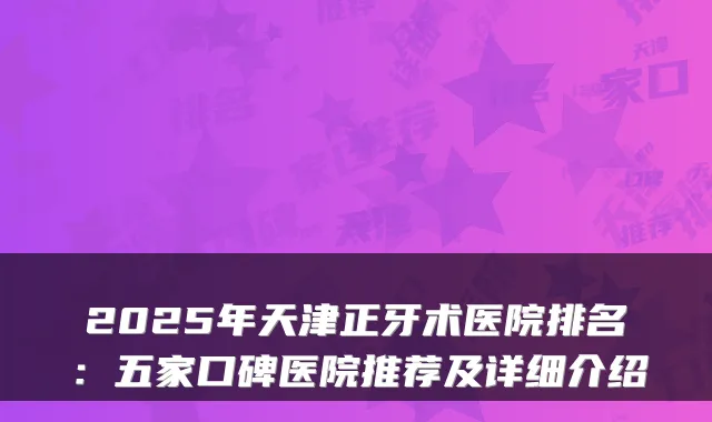 2025年天津正牙术医院排名：五家口碑医院推荐及详细介绍