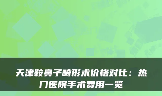 天津鞍鼻子畸形术价格对比：热门医院手术费用一览