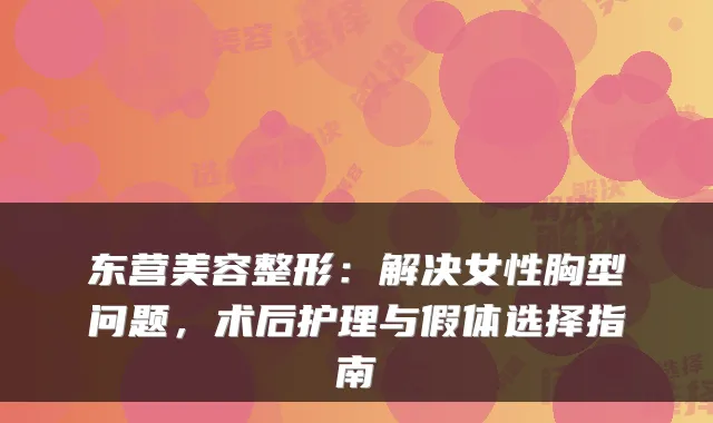 东营美容整形：解决女性胸型问题，术后护理与假体选择指南