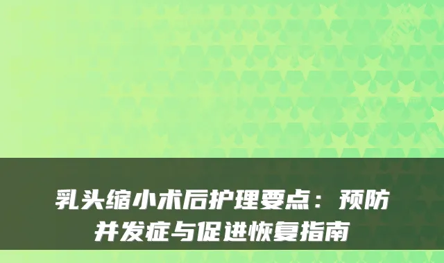 乳头缩小术后护理要点：预防并发症与促进恢复指南