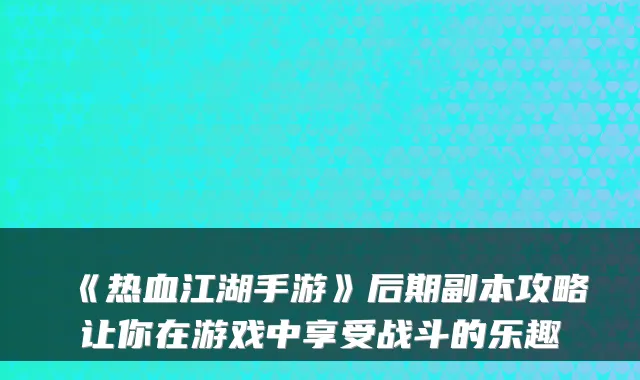 《热血江湖手游》后期副本攻略让你在游戏中享受战斗的乐趣