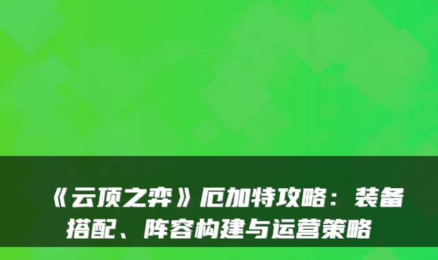《云顶之弈》厄加特攻略：装备搭配、阵容构建与运营策略