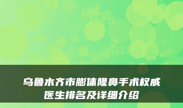 乌鲁木齐市膨体隆鼻手术权威医生排名及详细介绍
