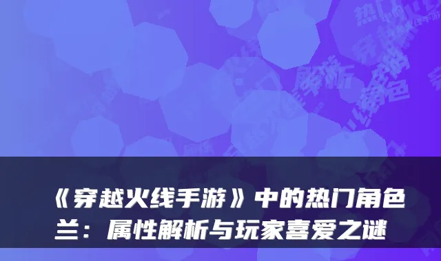 《穿越火线手游》中的热门角色兰：属性解析与玩家喜爱之谜