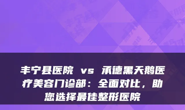丰宁县医院 vs 承德黑天鹅医疗美容门诊部:全面对比,助您选择最佳整形医院