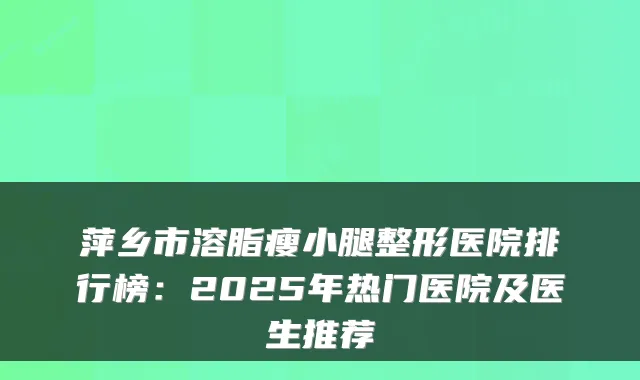 萍乡市溶脂瘦小腿整形医院排行榜：2025年热门医院及医生推荐