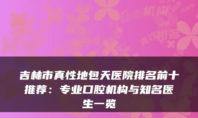 吉林市真性地包天医院排名前十推荐:专业口腔机构与知名医生一览