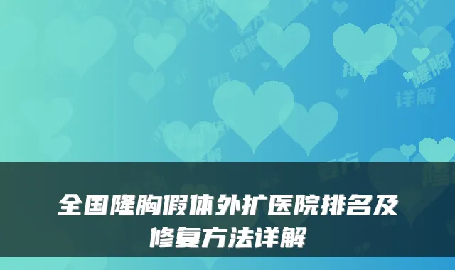 全国隆胸假体外扩医院排名及修复方法详解