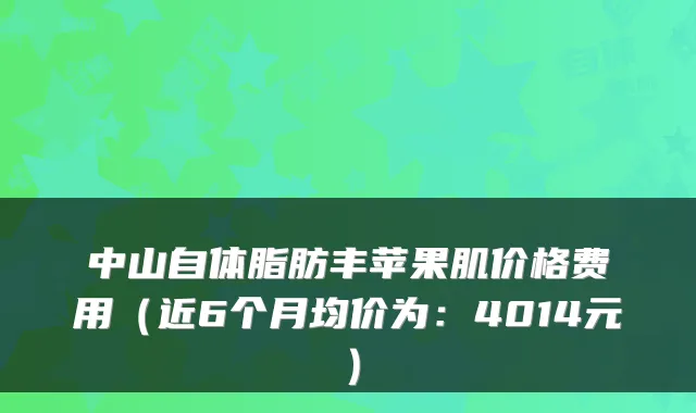 中山自体脂肪丰苹果肌价格费用(近6个月均价为:4014元)