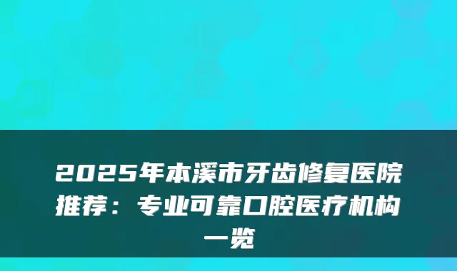 2025年本溪市牙齿修复医院推荐：专业可靠口腔医疗机构一览
