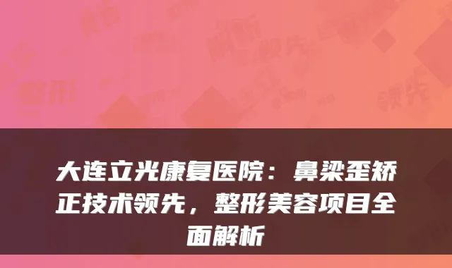 大连立光康复医院：鼻梁歪矫正技术领先，整形美容项目全面解析