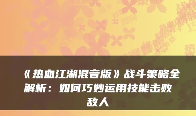 《热血江湖混音版》战斗策略全解析：如何巧妙运用技能击败敌人
